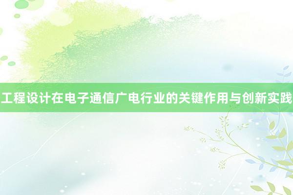 工程设计在电子通信广电行业的关键作用与创新实践